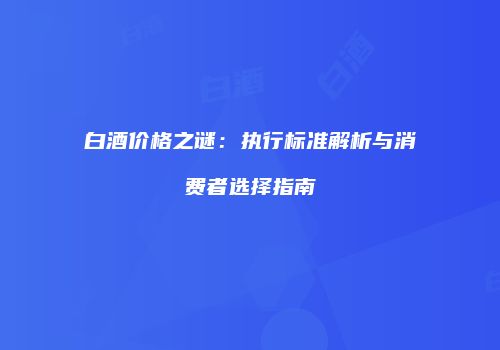 白酒价格之谜：执行标准解析与消费者选择指南