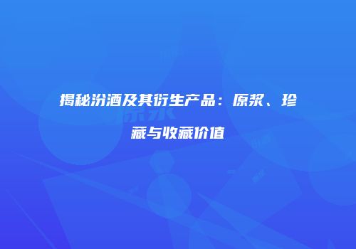 揭秘汾酒及其衍生产品：原浆、珍藏与收藏价值