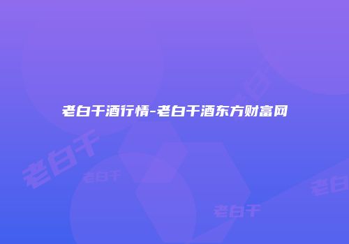 老白干酒行情-老白干酒东方财富网