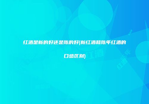 红酒是新的好还是陈的好(新红酒和陈年红酒的口感区别)