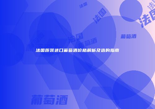 法国原装进口葡萄酒价格解析及选购指南