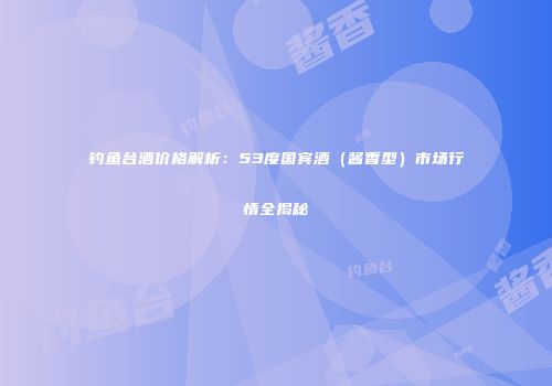 钓鱼台酒价格解析：53度国宾酒（酱香型）市场行情全揭秘