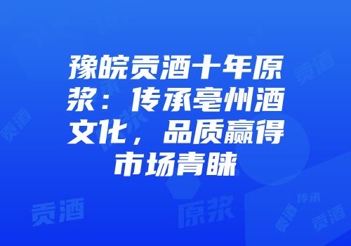 豫皖贡酒十年原浆：传承亳州酒文化，品质赢得市场青睐