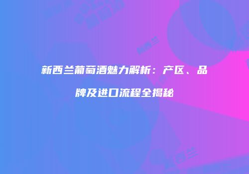 新西兰葡萄酒魅力解析：产区、品牌及进口流程全揭秘