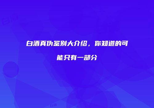 白酒真伪鉴别大介绍，你知道的可能只有一部分