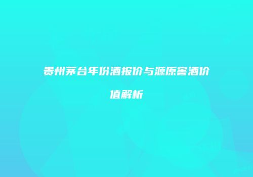 贵州茅台年份酒报价与源原窖酒价值解析
