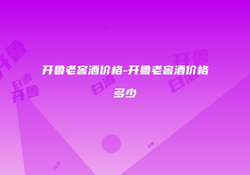 开鲁老窖酒价格-开鲁老窖酒价格多少