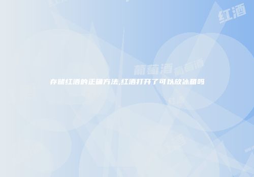 存储红酒的正确方法,红酒打开了可以放冰箱吗