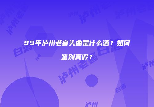 99年泸州老窖头曲是什么酒？如何鉴别真假？