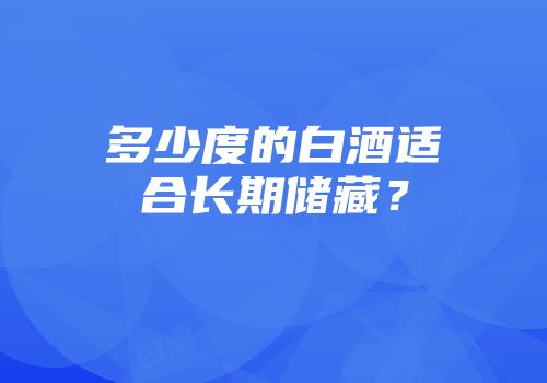 多少度的白酒适合长期储藏？