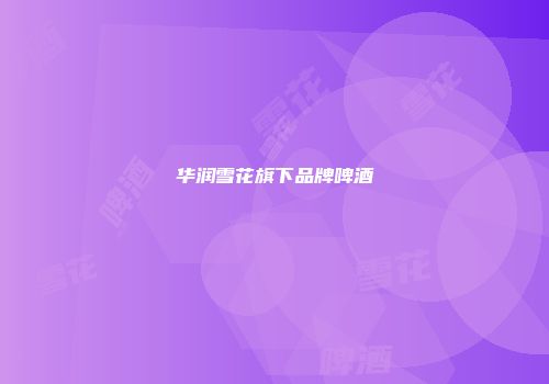 华润雪花旗下品牌啤酒