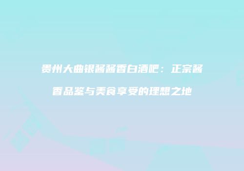 贵州大曲银酱酱香白酒吧：正宗酱香品鉴与美食享受的理想之地