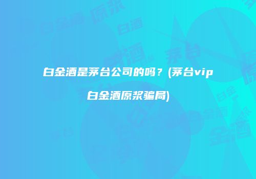白金酒是茅台公司的吗？(茅台vip白金酒原浆骗局)