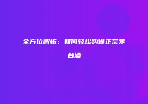 全方位解析：如何轻松购得正宗茅台酒