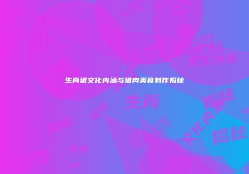 生肖猪文化内涵与猪肉美食制作揭秘