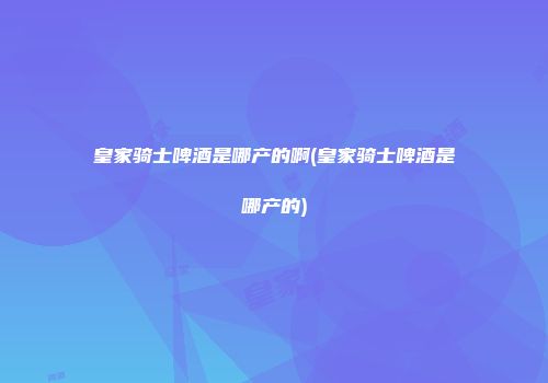 皇家骑士啤酒是哪产的啊(皇家骑士啤酒是哪产的)