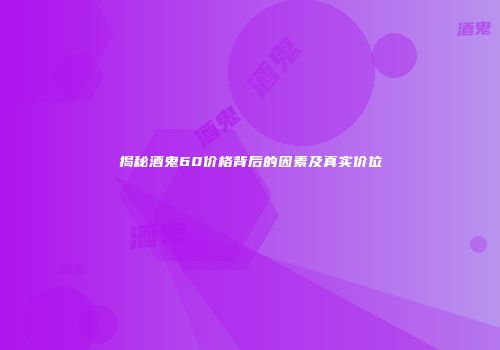 揭秘酒鬼60价格背后的因素及真实价位