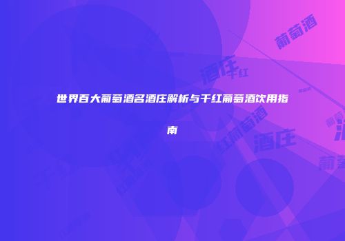 世界百大葡萄酒名酒庄解析与干红葡萄酒饮用指南