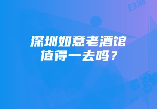 深圳如意老酒馆值得一去吗？
