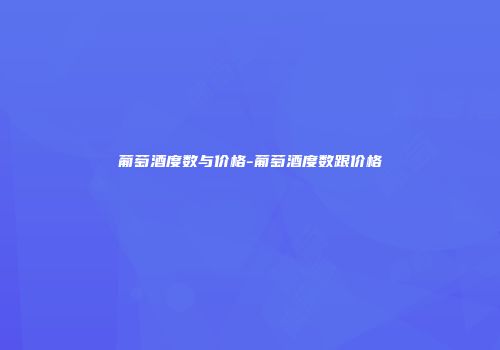 葡萄酒度数与价格-葡萄酒度数跟价格