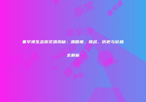 塞罕坝生态原浆酒揭秘：酒精度、排名、历史与价格全解析