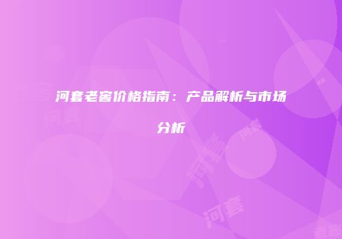 河套老窖价格指南：产品解析与市场分析