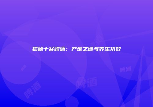 揭秘十谷啤酒：产地之谜与养生功效