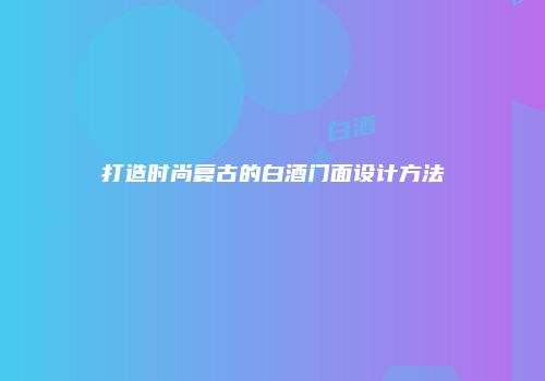 打造时尚复古的白酒门面设计方法