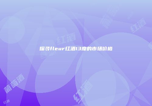 探寻fleur红酒13度的市场价格