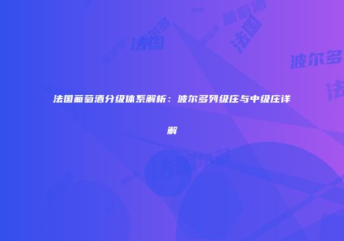 法国葡萄酒分级体系解析：波尔多列级庄与中级庄详解