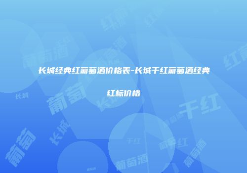 长城经典红葡萄酒价格表-长城干红葡萄酒经典红标价格
