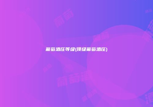 葡萄酒庄等级(顶级葡萄酒庄)