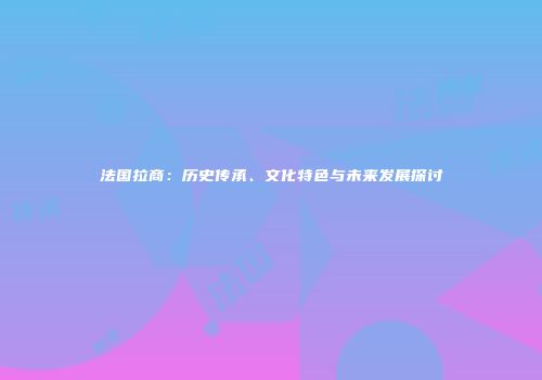 法国拉商：历史传承、文化特色与未来发展探讨