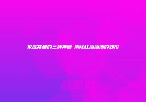 家庭常备的三种神器-清除红酒酒渍的妙招