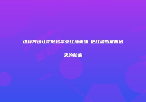 这种方法让你轻松享受红酒美味-把红酒瓶塞吸出来的秘密