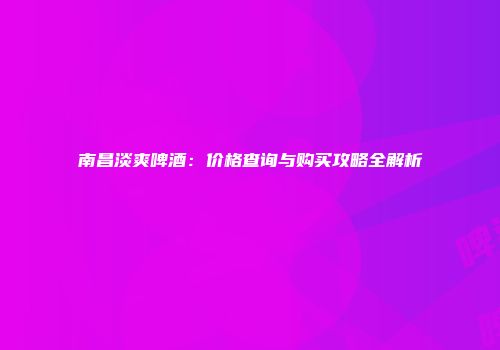 南昌淡爽啤酒：价格查询与购买攻略全解析