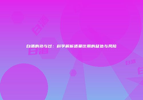 白酒的功与过：科学解析适量饮用的益处与风险