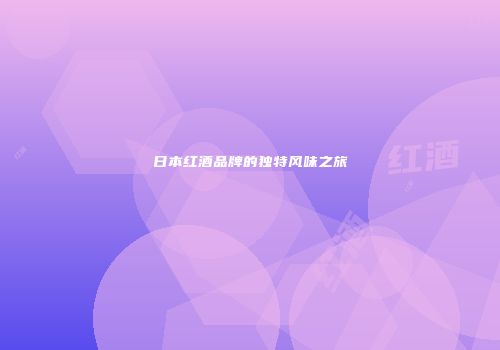 日本红酒品牌的独特风味之旅