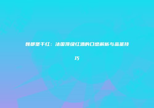 巍都堡干红：法国顶级红酒的口感解析与品鉴技巧