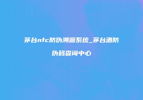 茅台nfc防伪溯源系统_茅台酒防伪码查询中心