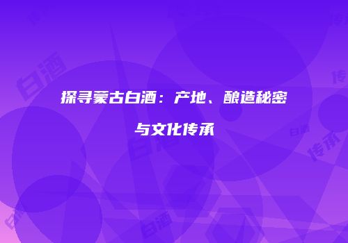 探寻蒙古白酒：产地、酿造秘密与文化传承