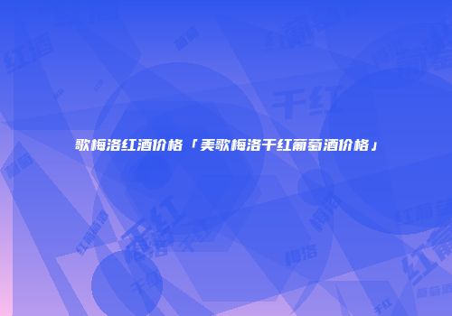 歌梅洛红酒价格「美歌梅洛干红葡萄酒价格」