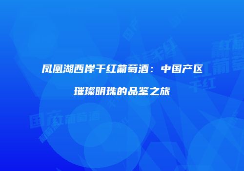 凤凰湖西岸干红葡萄酒：中国产区璀璨明珠的品鉴之旅