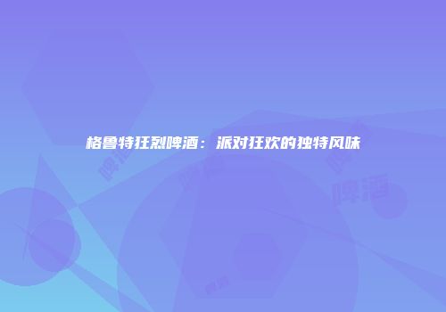 格鲁特狂烈啤酒：派对狂欢的独特风味