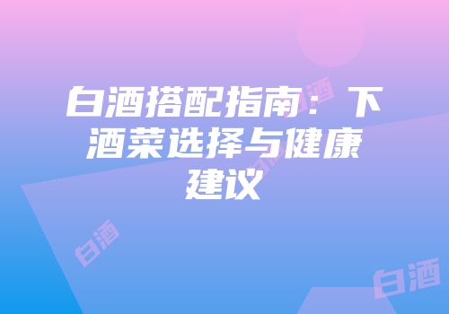 白酒搭配指南：下酒菜选择与健康建议
