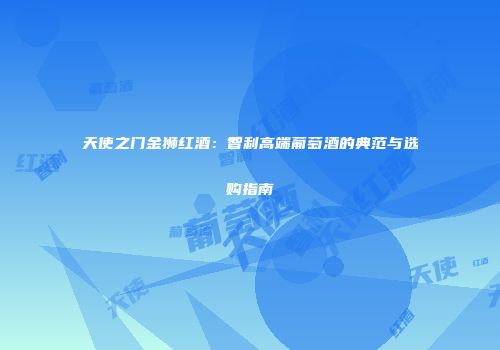 天使之门金狮红酒：智利高端葡萄酒的典范与选购指南