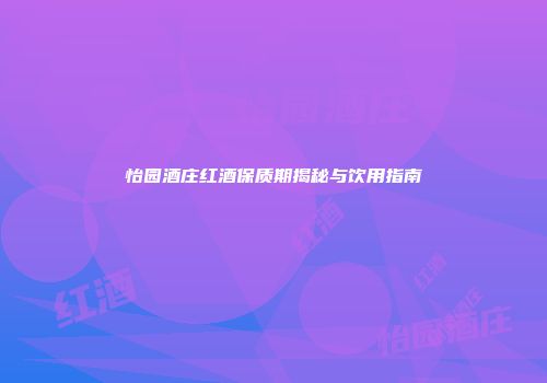 怡园酒庄红酒保质期揭秘与饮用指南