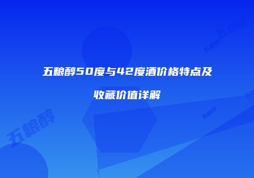 五粮醇50度与42度酒价格特点及收藏价值详解