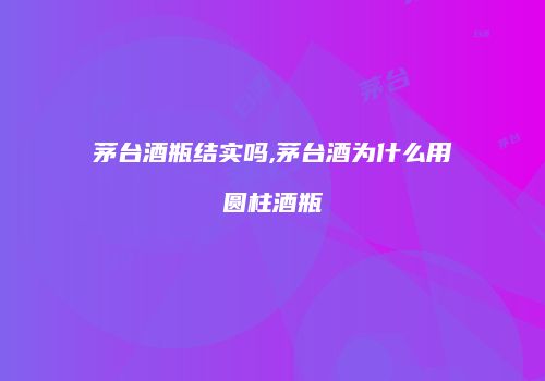 茅台酒瓶结实吗,茅台酒为什么用圆柱酒瓶