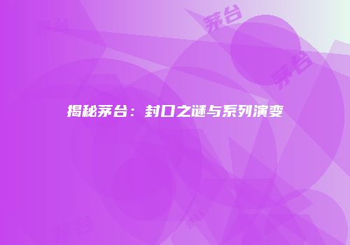 揭秘茅台：封口之谜与系列演变